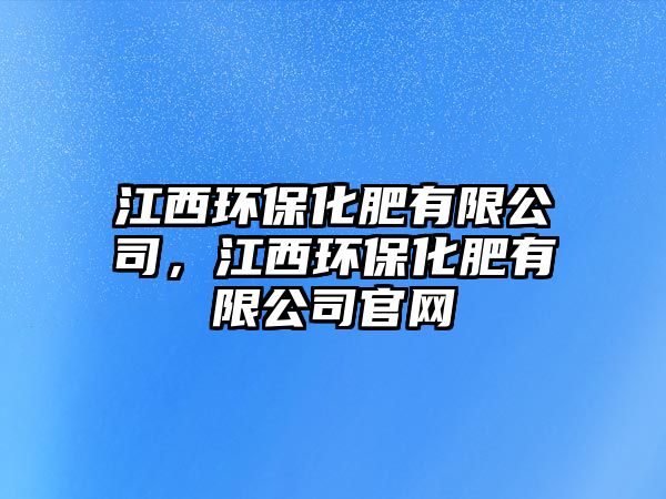 江西環(huán)?；视邢薰?，江西環(huán)保化肥有限公司官網(wǎng)