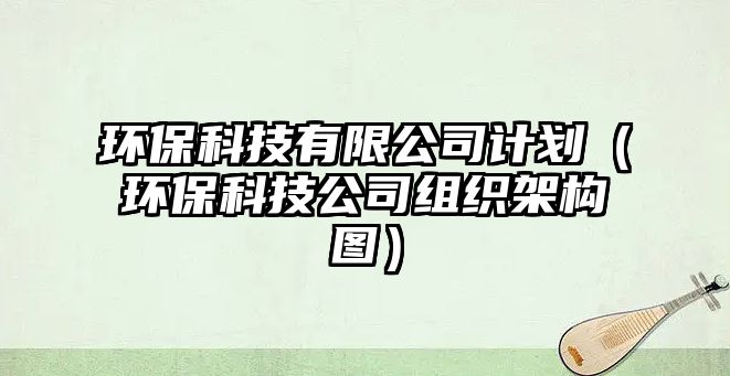 環(huán)?？萍加邢薰居媱潱ōh(huán)保科技公司組織架構(gòu)圖）