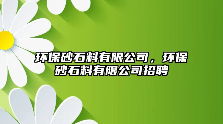 環(huán)保砂石料有限公司，環(huán)保砂石料有限公司招聘