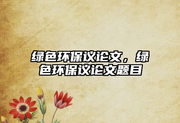 綠色環(huán)保議論文，綠色環(huán)保議論文題目