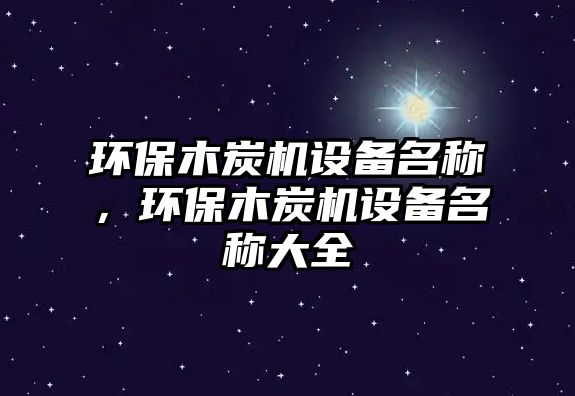 環(huán)保木炭機設備名稱，環(huán)保木炭機設備名稱大全