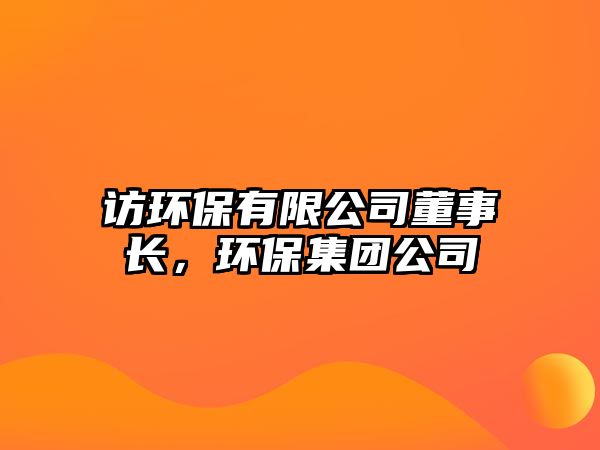 訪環(huán)保有限公司董事長，環(huán)保集團公司