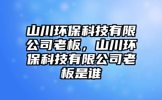 山川環(huán)?？萍加邢薰纠习?，山川環(huán)保科技有限公司老板是誰