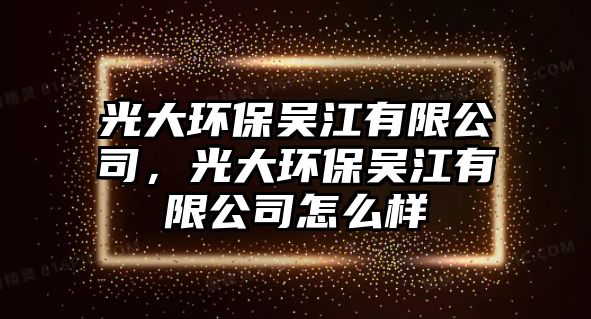 光大環(huán)保吳江有限公司，光大環(huán)保吳江有限公司怎么樣