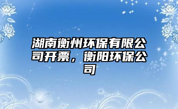 湖南衡州環(huán)保有限公司開票，衡陽環(huán)保公司