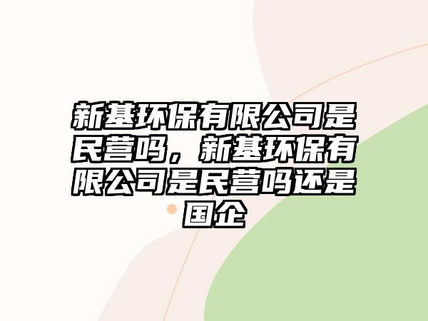 新基環(huán)保有限公司是民營嗎，新基環(huán)保有限公司是民營嗎還是國企