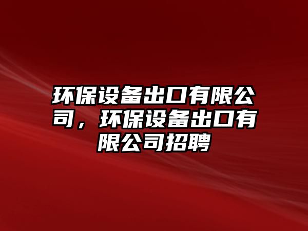 環(huán)保設(shè)備出口有限公司，環(huán)保設(shè)備出口有限公司招聘