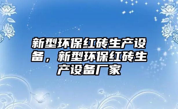 新型環(huán)保紅磚生產(chǎn)設(shè)備，新型環(huán)保紅磚生產(chǎn)設(shè)備廠(chǎng)家