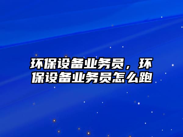 環(huán)保設(shè)備業(yè)務(wù)員，環(huán)保設(shè)備業(yè)務(wù)員怎么跑