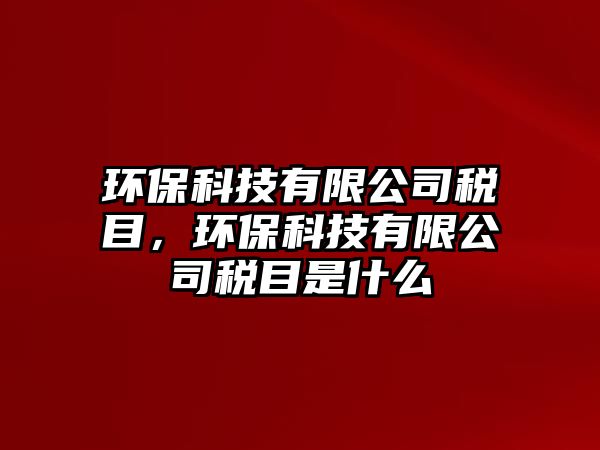 環(huán)?？萍加邢薰径惸浚h(huán)保科技有限公司稅目是什么