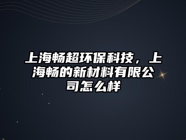 上海暢超環(huán)?？萍?，上海暢的新材料有限公司怎么樣