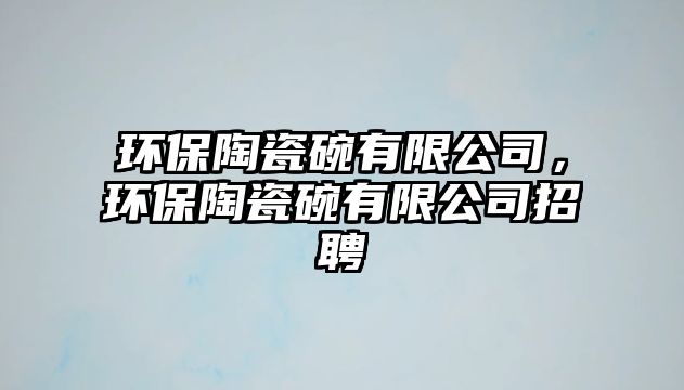 環(huán)保陶瓷碗有限公司，環(huán)保陶瓷碗有限公司招聘