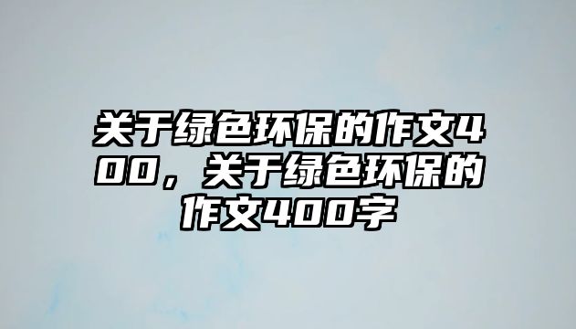 關于綠色環(huán)保的作文400，關于綠色環(huán)保的作文400字