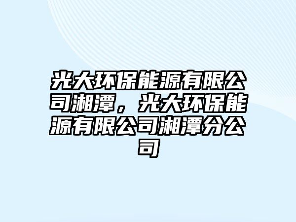 光大環(huán)保能源有限公司湘潭，光大環(huán)保能源有限公司湘潭分公司