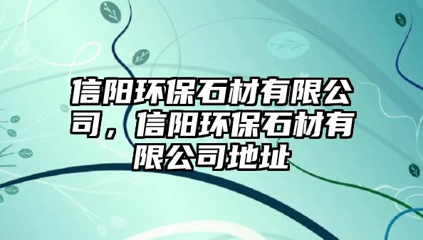 信陽環(huán)保石材有限公司，信陽環(huán)保石材有限公司地址