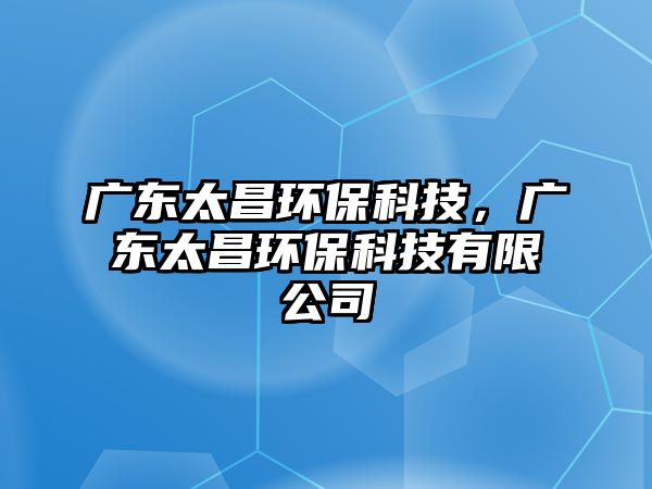 廣東太昌環(huán)?？萍迹瑥V東太昌環(huán)?？萍加邢薰? class=