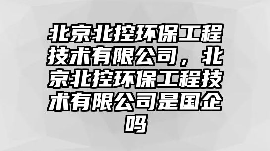 北京北控環(huán)保工程技術有限公司，北京北控環(huán)保工程技術有限公司是國企嗎