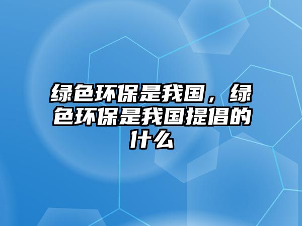 綠色環(huán)保是我國，綠色環(huán)保是我國提倡的什么