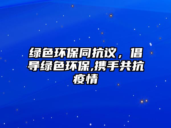 綠色環(huán)保同抗議，倡導(dǎo)綠色環(huán)保,攜手共抗疫情