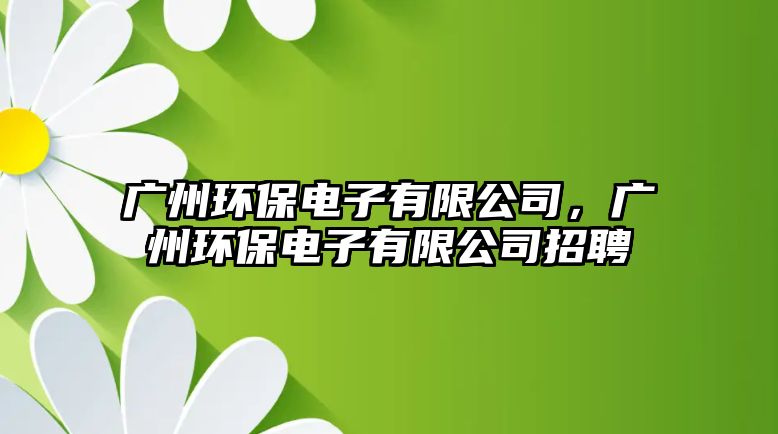 廣州環(huán)保電子有限公司，廣州環(huán)保電子有限公司招聘