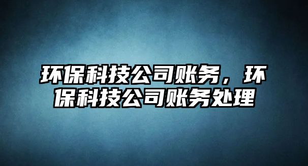 環(huán)保科技公司賬務(wù)，環(huán)?？萍脊举~務(wù)處理