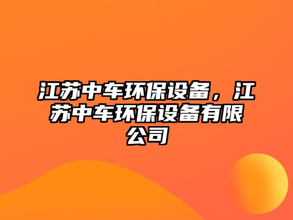 江蘇中車環(huán)保設(shè)備，江蘇中車環(huán)保設(shè)備有限公司