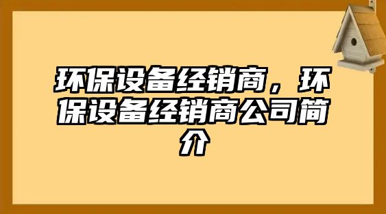 環(huán)保設(shè)備經(jīng)銷商，環(huán)保設(shè)備經(jīng)銷商公司簡介