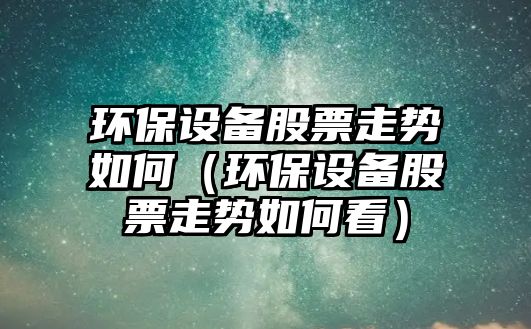 環(huán)保設備股票走勢如何（環(huán)保設備股票走勢如何看）