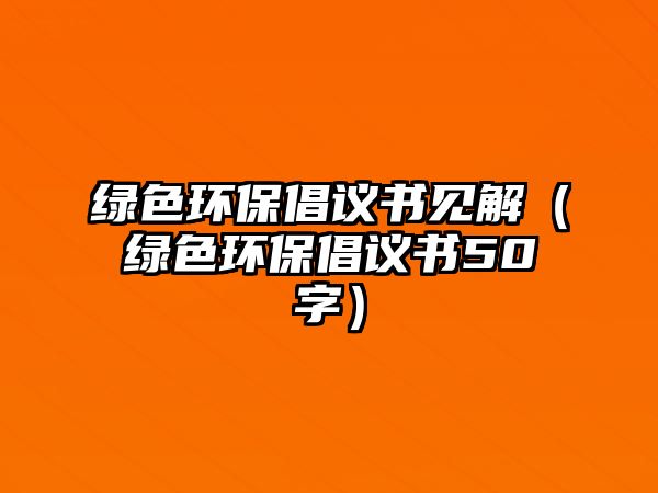 綠色環(huán)保倡議書見解（綠色環(huán)保倡議書50字）