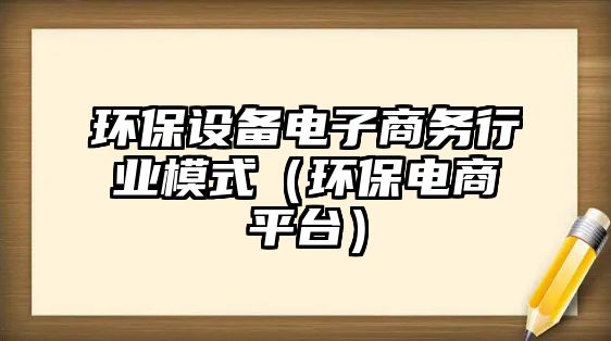 環(huán)保設(shè)備電子商務(wù)行業(yè)模式（環(huán)保電商平臺(tái)）