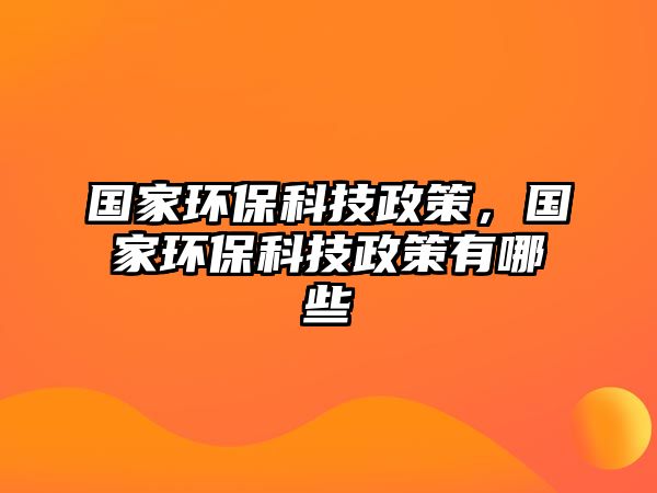 國家環(huán)?？萍颊?，國家環(huán)保科技政策有哪些