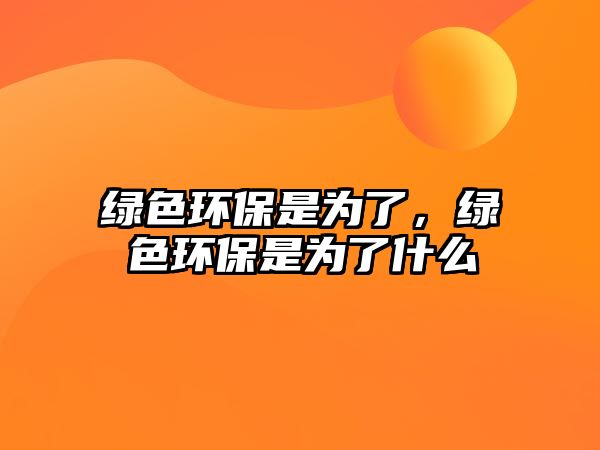 綠色環(huán)保是為了，綠色環(huán)保是為了什么