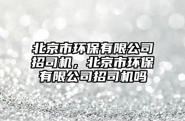 北京市環(huán)保有限公司招司機(jī)，北京市環(huán)保有限公司招司機(jī)嗎