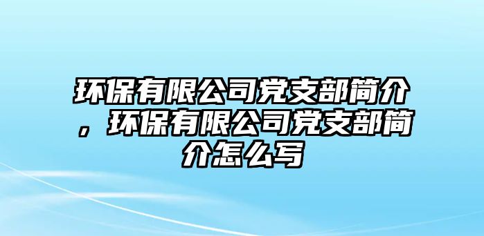 環(huán)保有限公司黨支部簡介，環(huán)保有限公司黨支部簡介怎么寫