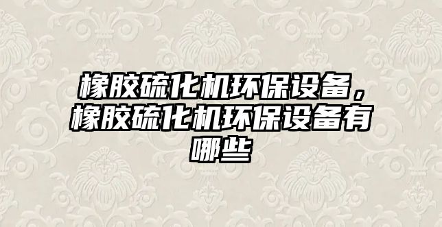 橡膠硫化機環(huán)保設備，橡膠硫化機環(huán)保設備有哪些