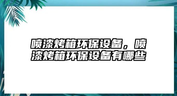 噴漆烤箱環(huán)保設備，噴漆烤箱環(huán)保設備有哪些