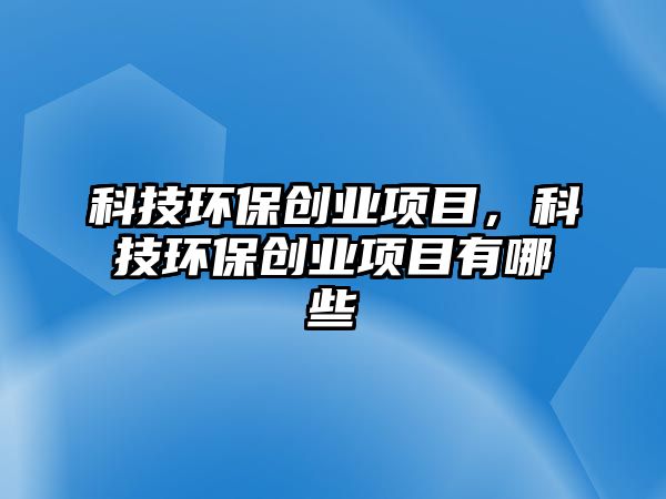 科技環(huán)保創(chuàng)業(yè)項目，科技環(huán)保創(chuàng)業(yè)項目有哪些