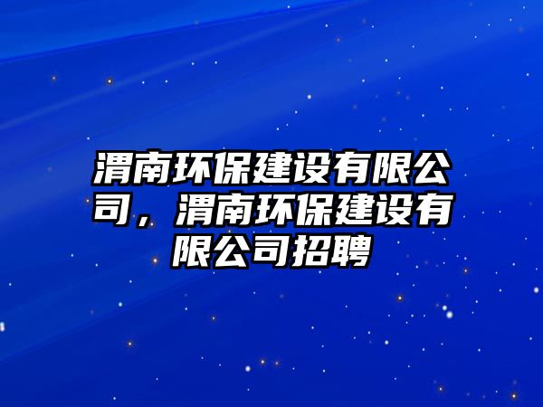 渭南環(huán)保建設有限公司，渭南環(huán)保建設有限公司招聘