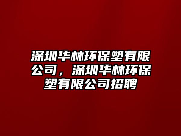 深圳華林環(huán)保塑有限公司，深圳華林環(huán)保塑有限公司招聘