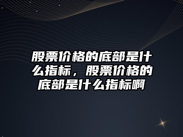 股票價格的底部是什么指標，股票價格的底部是什么指標啊