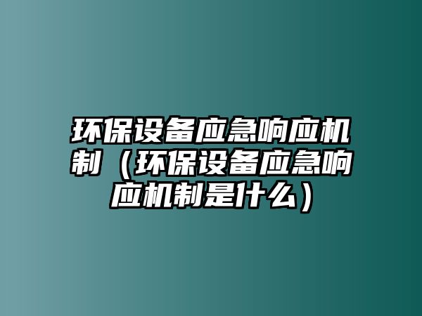 環(huán)保設(shè)備應(yīng)急響應(yīng)機制（環(huán)保設(shè)備應(yīng)急響應(yīng)機制是什么）