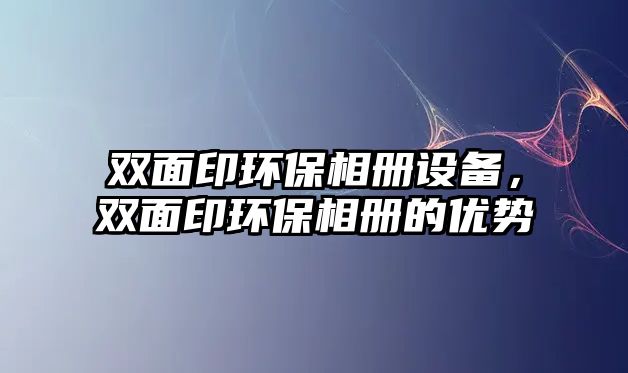 雙面印環(huán)保相冊設(shè)備，雙面印環(huán)保相冊的優(yōu)勢