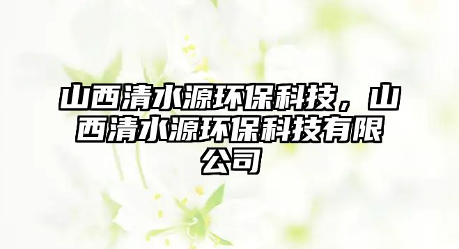 山西清水源環(huán)?？萍?，山西清水源環(huán)保科技有限公司