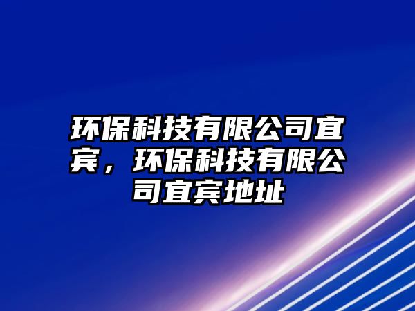 環(huán)?？萍加邢薰疽速e，環(huán)保科技有限公司宜賓地址