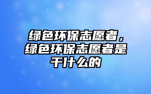 綠色環(huán)保志愿者，綠色環(huán)保志愿者是干什么的