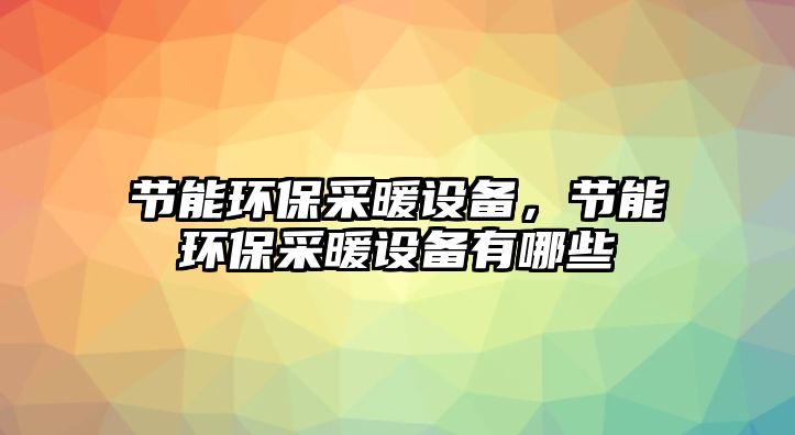 節(jié)能環(huán)保采暖設備，節(jié)能環(huán)保采暖設備有哪些