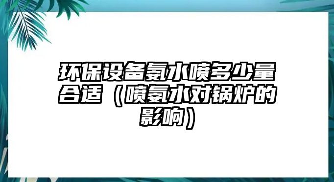 環(huán)保設備氨水噴多少量合適（噴氨水對鍋爐的影響）