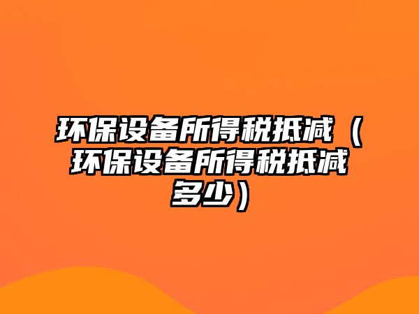 環(huán)保設備所得稅抵減（環(huán)保設備所得稅抵減多少）