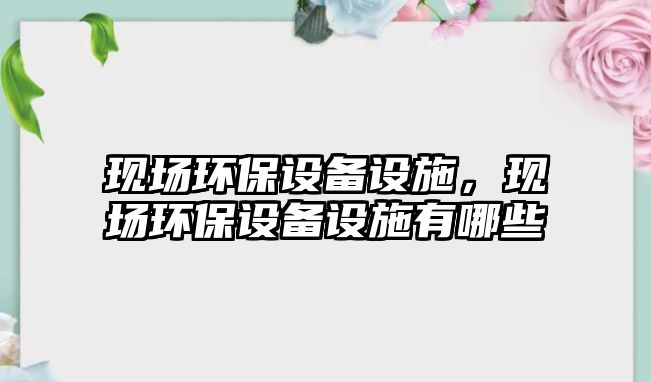 現(xiàn)場環(huán)保設備設施，現(xiàn)場環(huán)保設備設施有哪些