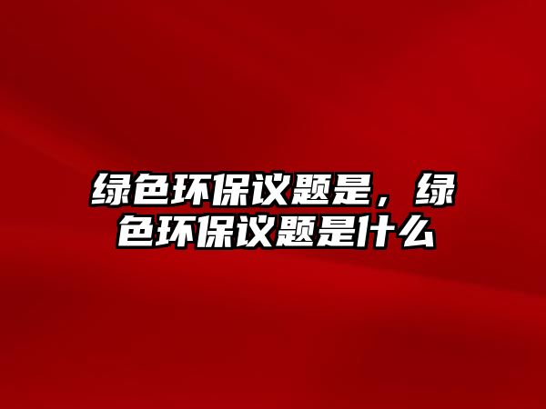 綠色環(huán)保議題是，綠色環(huán)保議題是什么